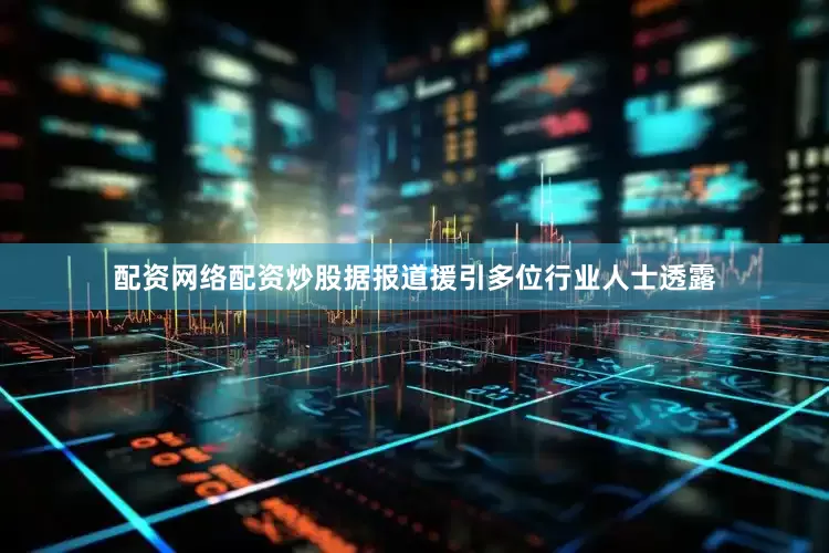 配资网络配资炒股据报道援引多位行业人士透露