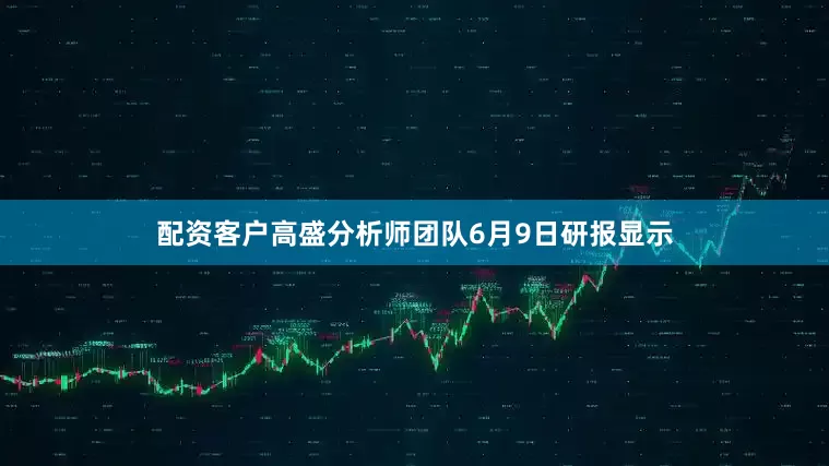 配资客户高盛分析师团队6月9日研报显示