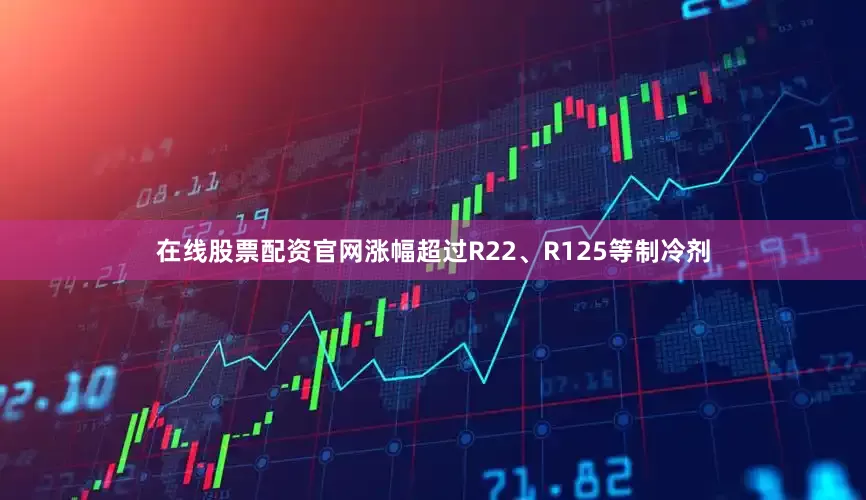 在线股票配资官网涨幅超过R22、R125等制冷剂