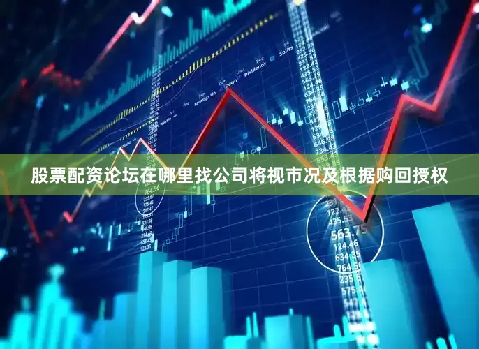 股票配资论坛在哪里找公司将视市况及根据购回授权