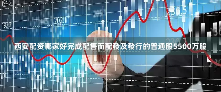 西安配资哪家好完成配售而配發及發行的普通股5500万股