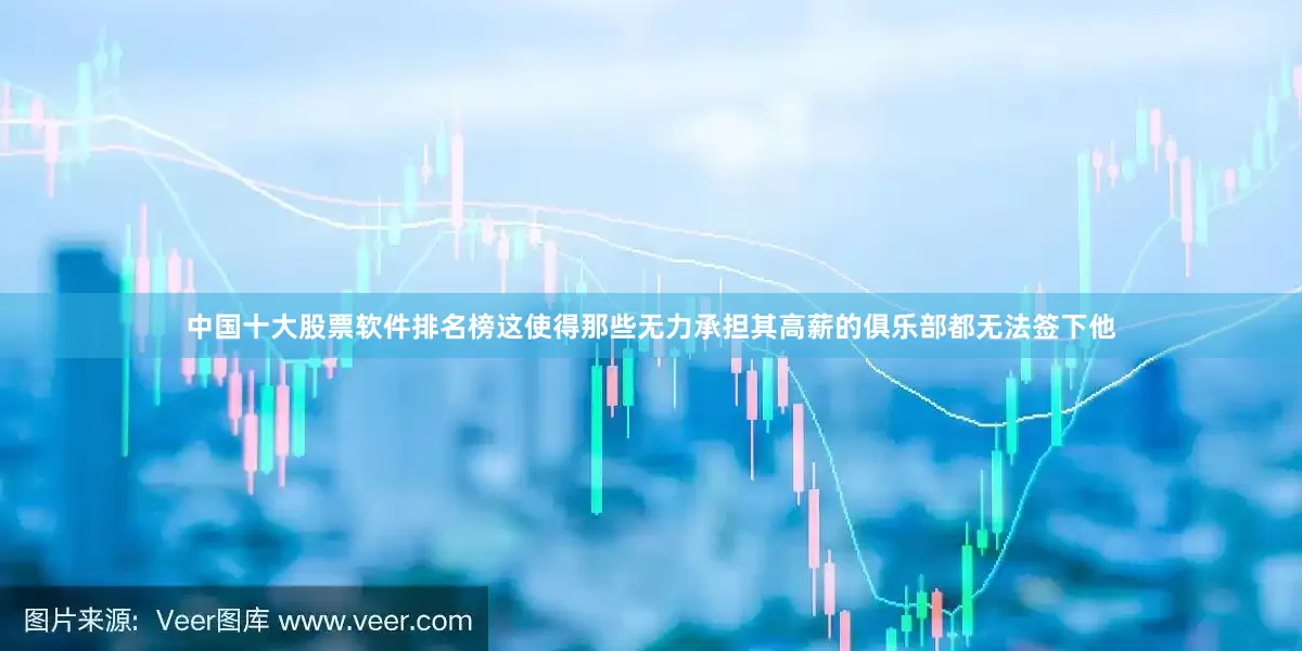 中国十大股票软件排名榜这使得那些无力承担其高薪的俱乐部都无法签下他