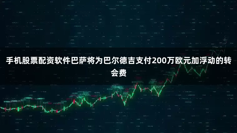手机股票配资软件巴萨将为巴尔德吉支付200万欧元加浮动的转会费