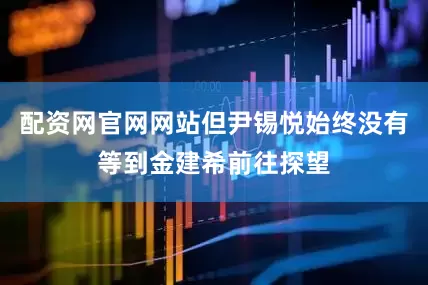 配资网官网网站但尹锡悦始终没有等到金建希前往探望