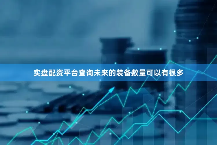 实盘配资平台查询未来的装备数量可以有很多
