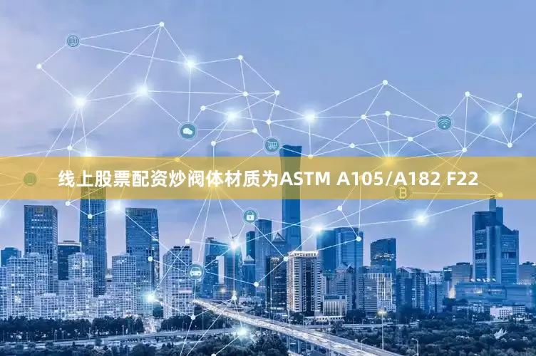 线上股票配资炒阀体材质为ASTM A105/A182 F22