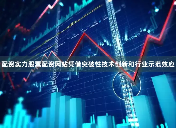 配资实力股票配资网站凭借突破性技术创新和行业示范效应