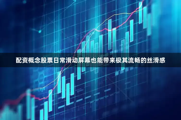 配资概念股票日常滑动屏幕也能带来极其流畅的丝滑感