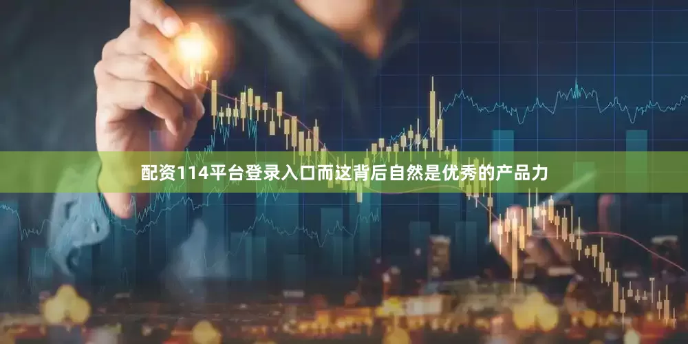 配资114平台登录入口而这背后自然是优秀的产品力