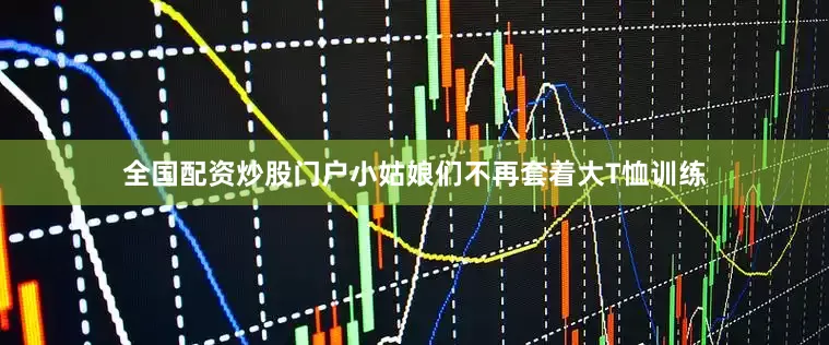 全国配资炒股门户小姑娘们不再套着大T恤训练