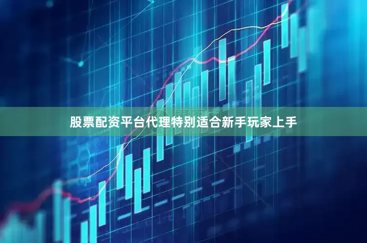 股票配资平台代理特别适合新手玩家上手