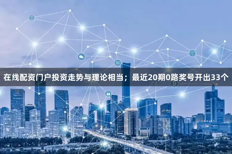 在线配资门户投资走势与理论相当；最近20期0路奖号开出33个