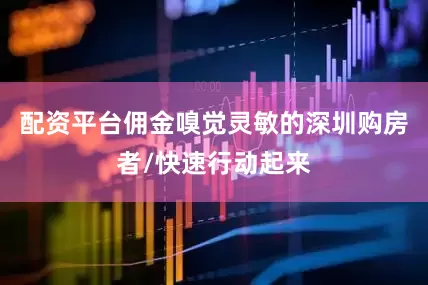 配资平台佣金嗅觉灵敏的深圳购房者/快速行动起来